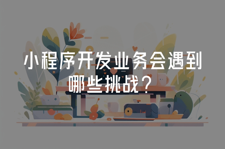 小程序開發(fā)業(yè)務(wù)會(huì)遇到哪些挑戰(zhàn)？