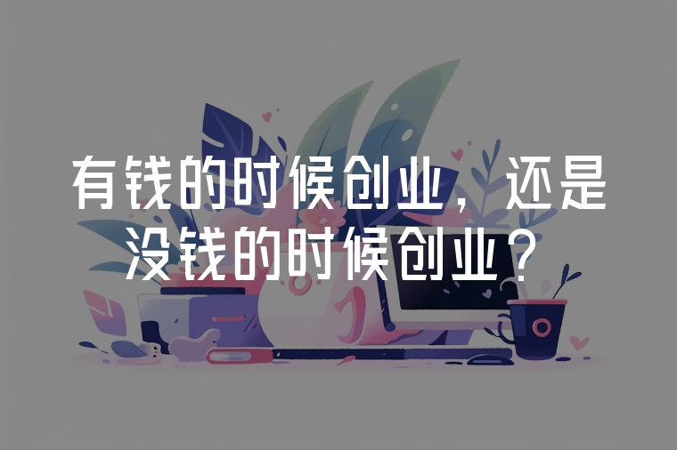 有錢的時候創(chuàng)業(yè)，還是沒錢的時候創(chuàng)業(yè)？