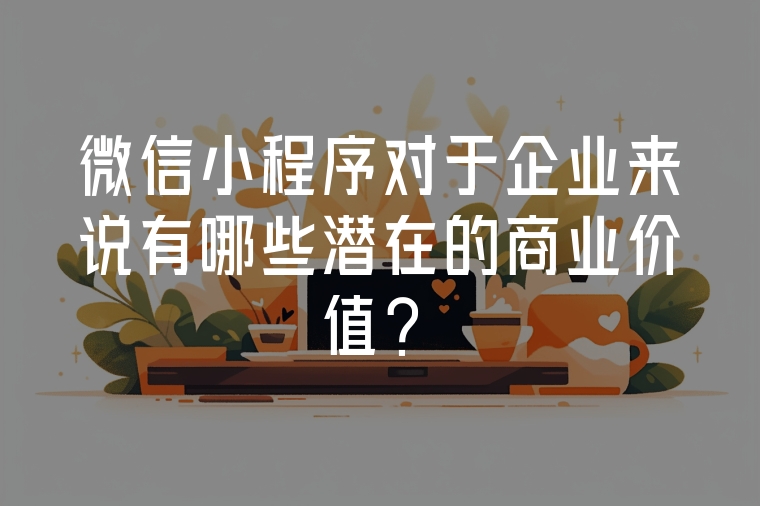 微信小程序?qū)τ谄髽I(yè)來說有哪些潛在的商業(yè)價值？