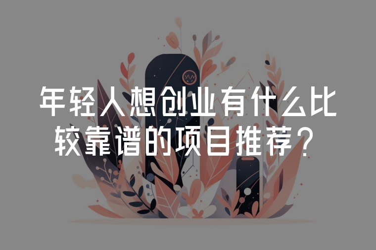 年輕人想創(chuàng)業(yè)有什么比較靠譜的項目推薦？