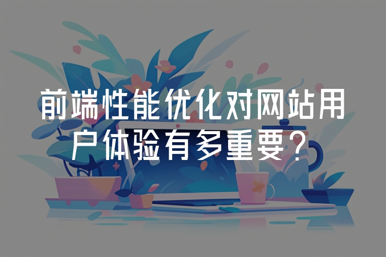 前端性能優(yōu)化對(duì)網(wǎng)站用戶(hù)體驗(yàn)有多重要?