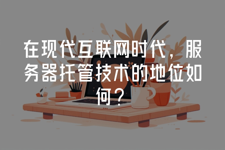 在現(xiàn)代互聯(lián)網(wǎng)時(shí)代，服務(wù)器托管技術(shù)的地位如何？