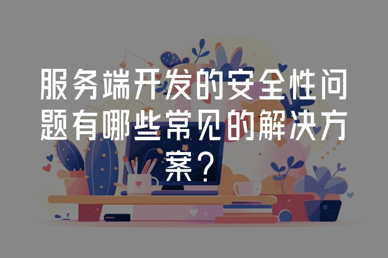 服務(wù)端開發(fā)的安全性問題有哪些常見的解決方案？