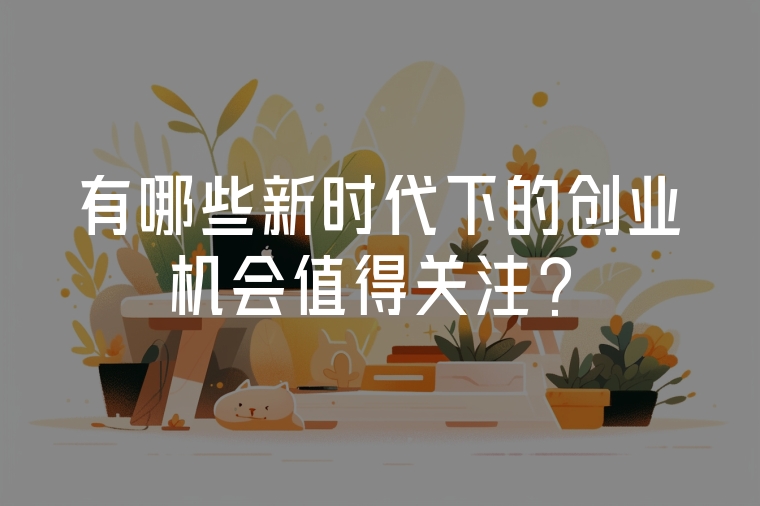 有哪些新時(shí)代下的創(chuàng)業(yè)機(jī)會(huì)值得關(guān)注？