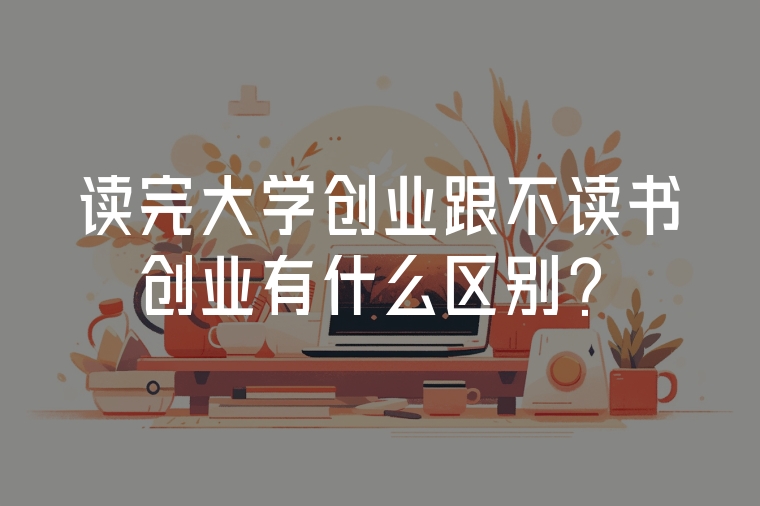 讀完大學(xué)創(chuàng)業(yè)跟不讀書創(chuàng)業(yè)有什么區(qū)別？