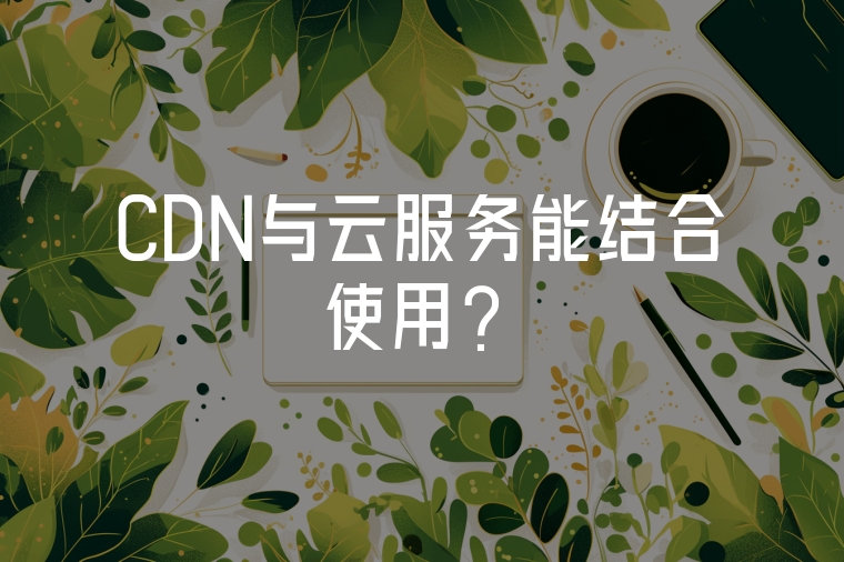 CDN與云服務(wù)能結(jié)合使用？