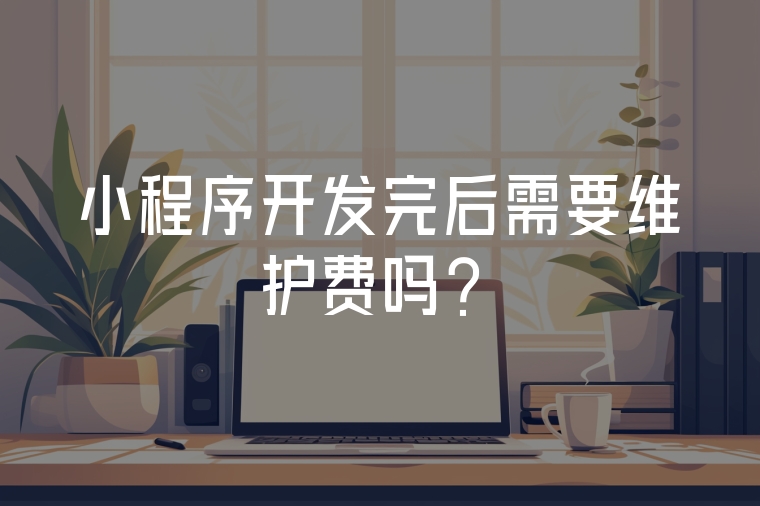 小程序開發(fā)完后需要維護費嗎？