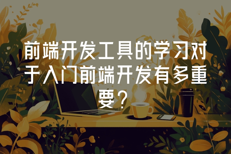 前端開(kāi)發(fā)工具的學(xué)習(xí)對(duì)于入門(mén)前端開(kāi)發(fā)有多重要？
