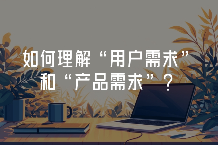 如何理解“用戶需求”和“產(chǎn)品需求”？