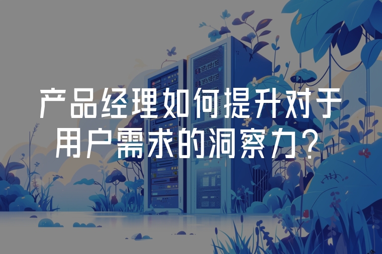 產(chǎn)品經(jīng)理如何提升對于用戶需求的洞察力？