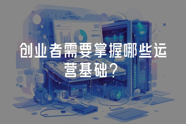 創(chuàng)業(yè)者需要掌握哪些運(yùn)營(yíng)基礎(chǔ)？