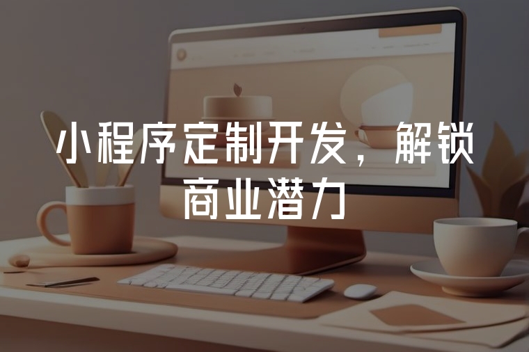 小程序定制開發(fā)，解鎖商業(yè)潛力