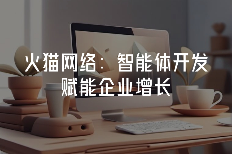 火貓網(wǎng)絡(luò)：智能體開發(fā)賦能企業(yè)增長